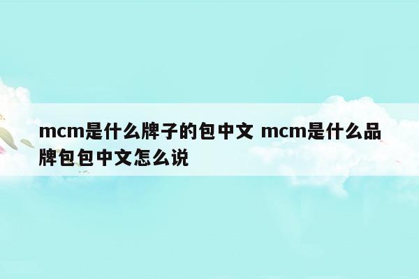 mcm是什么牌子的包中文mcm是什么品牌包包中文怎么说(mcm包是什么牌子多少钱)