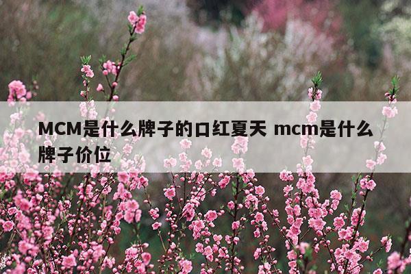 MCM是什么牌子的口红夏天mcm是什么牌子价位