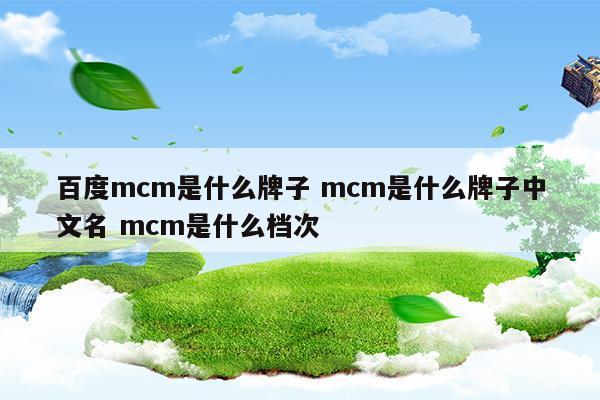 百度mcm是什么牌子mcm是什么牌子中文名mcm是什么档次(百度mcm是什么牌子mcm是什么牌子中文名mcm是什么档次)
