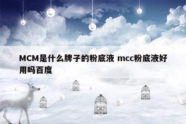 MCM是什么牌子的粉底液mcc粉底液好用吗百度(mcm系列)