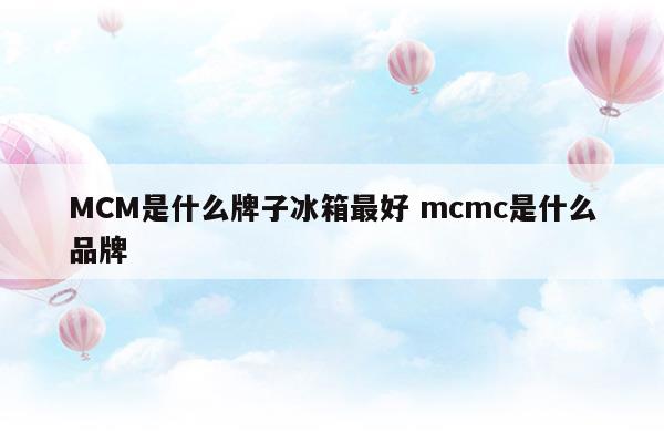 MCM是什么牌子冰箱最好mcmc是什么品牌(MCM是什么牌子冰箱最好mcmc是什么品牌)