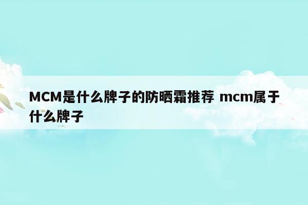 MCM是什么牌子的防晒霜推荐mcm属于什么牌子(拉普瑞斯防晒霜属于什么档次)