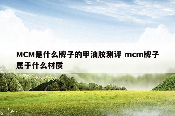 MCM是什么牌子的甲油胶测评mcm牌子属于什么材质(mcbl甲油胶)