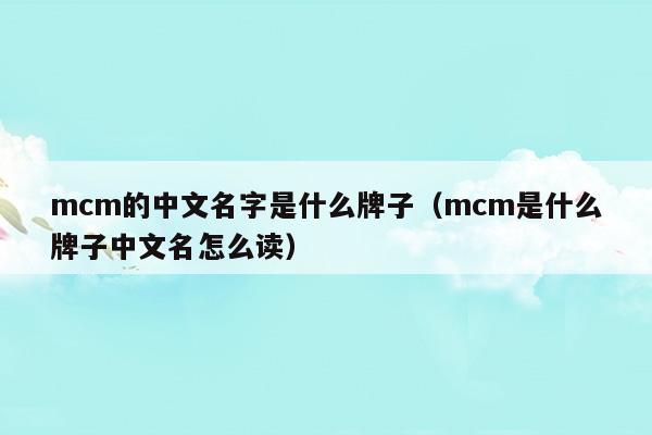 mcm的中文名字是什么牌子(mcm是什么牌子中文名怎么读)