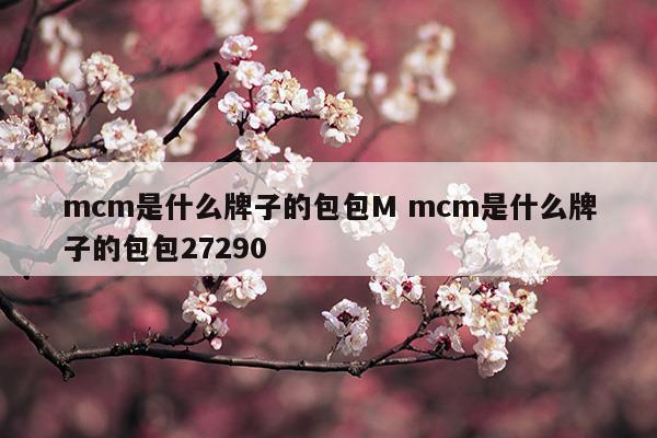 mcm是什么牌子的包包Mmcm是什么牌子的包包27290(mcm是什么牌子的包包Mmcm是什么牌子的包包27290)