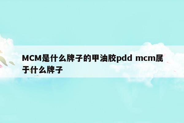 MCM是什么牌子的甲油胶pddmcm属于什么牌子(MCM是什么牌子的甲油胶pddmcm属于什么牌子)