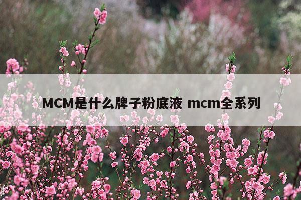 MCM是什么牌子粉底液mcm全系列(dw粉底液是什么牌子)
