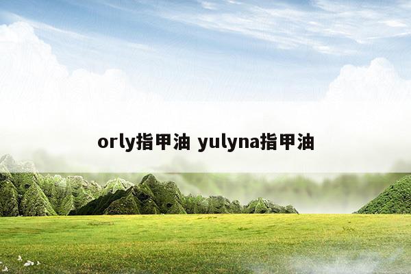 orly指甲油yulyna指甲油(unny指甲油)