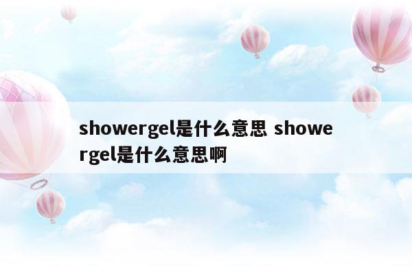 showergel是什么意思showergel是什么意思啊(shower gel gel douche是什么意思)