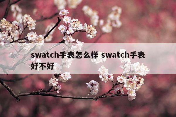 swatch手表怎么样swatch手表好不好(swatch手表怎么样价格多少)