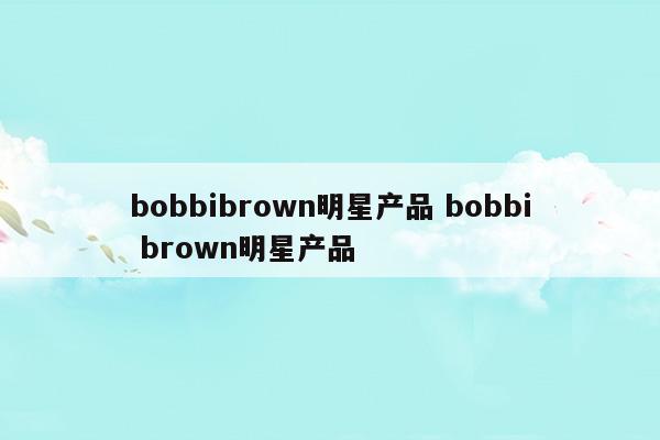 bobbibrown明星产品bobbibrown明星产品(bobbibrown全线测评)