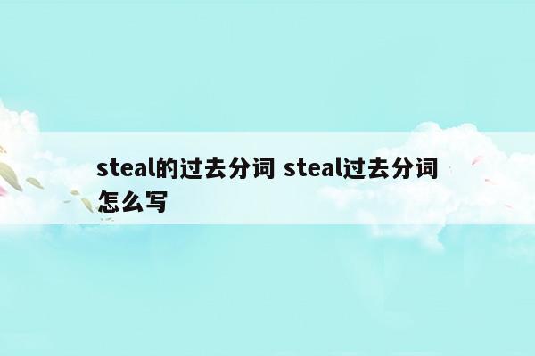 steal的过去分词steal过去分词怎么写(steal的过去式过去分词)
