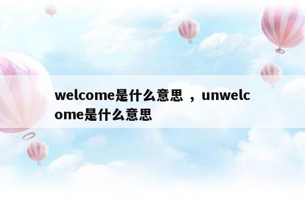 welcome是什么意思unwelcome是什么意思(welcome!是什么意思)
