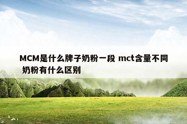 MCM是什么牌子奶粉一段mct含量不同奶粉有什么区别